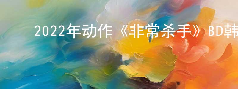 ﻿陈静贤发布﻿2022年动作《非常杀手》BD韩语中字迅雷下载_电影天堂